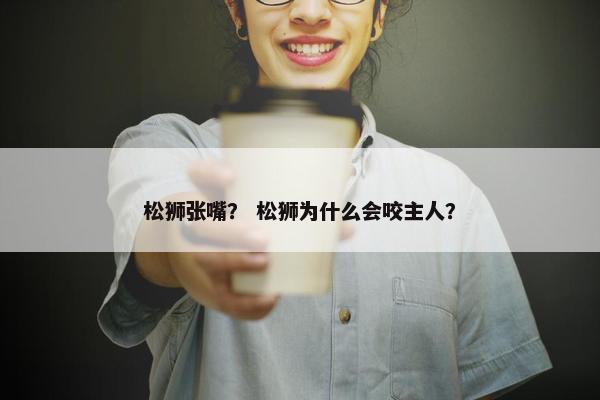 松狮张嘴？ 松狮为什么会咬主人？