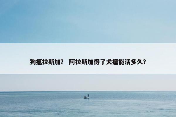 狗瘟拉斯加？ 阿拉斯加得了犬瘟能活多久？