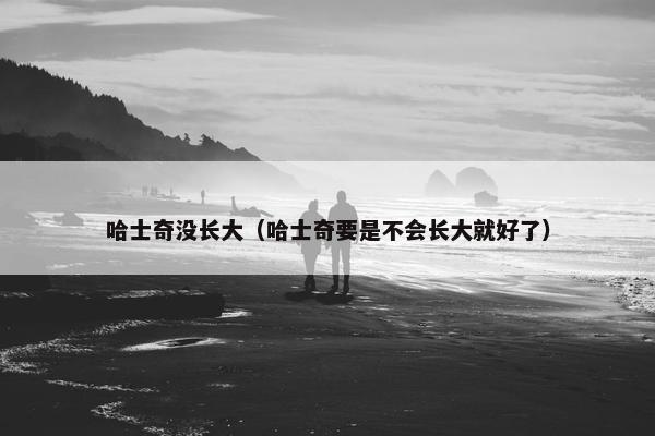 哈士奇没长大（哈士奇要是不会长大就好了）