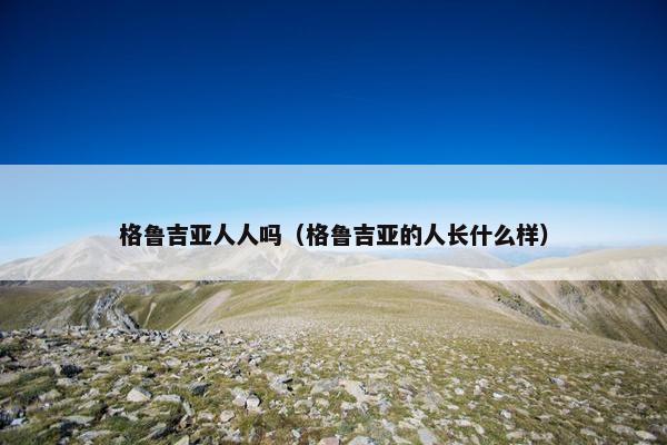 格鲁吉亚人人吗（格鲁吉亚的人长什么样）