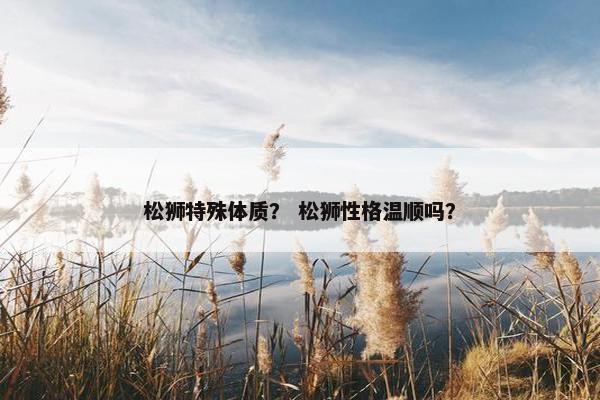 松狮特殊体质？ 松狮性格温顺吗？