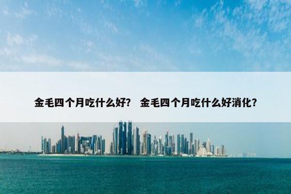 金毛四个月吃什么好？ 金毛四个月吃什么好消化？